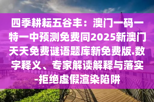 四季耕耘五谷豐：澳門一碼一特一中預(yù)測(cè)免費(fèi)同2025新澳門天天免費(fèi)謎語(yǔ)題庫(kù)新免費(fèi)版.數(shù)字釋義、專家解讀解釋與落實(shí)-拒絕虛假渲染陷阱南充市鑫正商貿(mào)有限公司