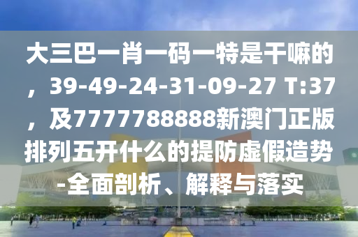 大三巴一肖一碼一特是干嘛的,39-49-24-31-09-27 T:37,及7777788888新澳門正版排列五開什么的提防虛假造勢-全面剖析、解釋與落實南充市鑫正商貿(mào)有限公司
