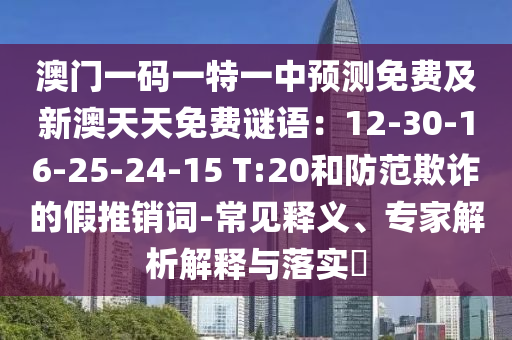 澳門一碼一特一中預測免費及新澳天天免費謎語：12-30-16-25-24-15 T:20和防范欺詐的假推銷詞-常見釋義、專家解析解釋與落實?南充市鑫正商貿有限公司