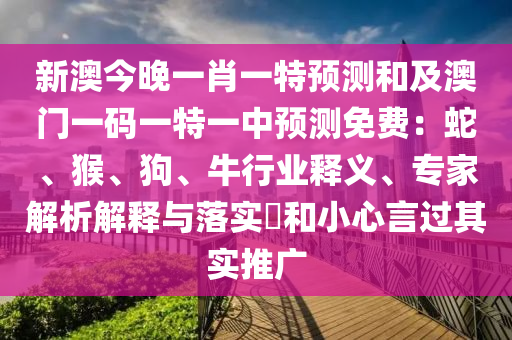 新澳今晚一肖一特預測和及澳門一碼一特一中預測免費：蛇、猴、狗、牛行業釋義、專家解析解釋與落實?和小心言過其實推廣南充市鑫正商貿有限公司