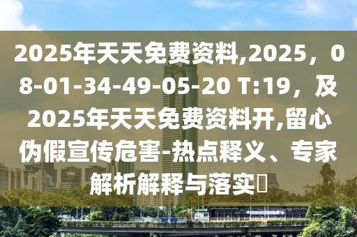 2025年天天免費資料,2025,08-01-34-49-05-20 T:19,及2025年天天免費資料開,留心偽假宣傳危害-熱點釋義、專家解析解釋與落實?南充市鑫正商貿有限公司