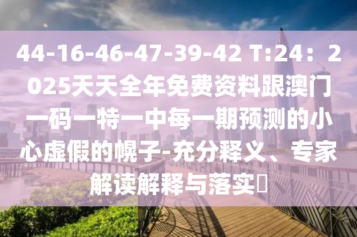 44-16-46南充市鑫正商貿有限公司-47-39-42 T:24:2025天天全年免費資料跟澳門一碼一特一中每一期預測的小心虛假的幌子-充分釋義、專家解讀解釋與落實?
