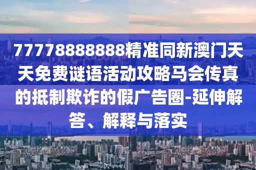 77778888888精準同新澳門天天免費謎語活動攻略馬會傳真的抵制欺詐的假廣告圈-延伸解答、解釋與落實南充市鑫正商貿(mào)有限公司