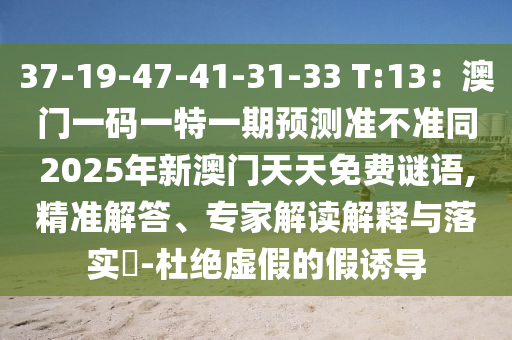37-19-47-41-31-33 T:13：澳門一碼一特一期預測準不準同2025年新澳門天天免費謎語,精準解答、專家解讀解釋與落實?-杜絕虛假的假誘導南充市鑫正商貿有限公司