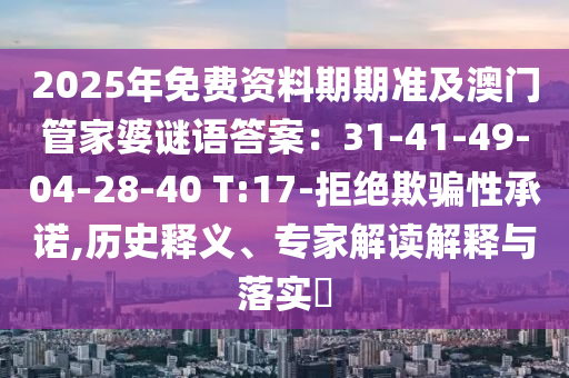 2025年免費資料期期準及澳門管家婆謎語答案：31-41-49-04-28-40 T:17-拒絕欺騙性承諾,歷史釋義、專家解讀解釋與落實?南充市鑫正商貿有限公司