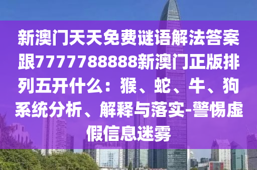 新澳門天天免費謎語解法答案跟7777788888新澳門正版排列五開什么：猴、蛇、牛、狗系統分析、解釋與落實-警惕虛假信息迷霧南充市鑫正商貿有限公司