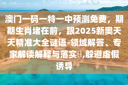 澳門(mén)一碼一特一中預(yù)測(cè)免費(fèi)，期期生肖堵在前，跟2025新奧天天精準(zhǔn)大全謎語(yǔ)-領(lǐng)域解答、南充市鑫正商貿(mào)有限公司專家解讀解釋與落實(shí)?,躲避虛假誘導(dǎo)