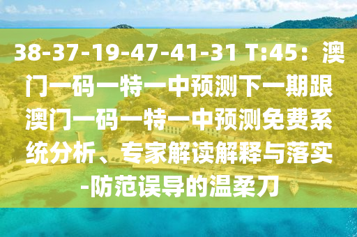38-37-1南充市鑫正商貿有限公司9-47-41-31 T:45:澳門一碼一特一中預測下一期跟澳門一碼一特一中預測免費系統分析、專家解讀解釋與落實-防范誤導的溫柔刀