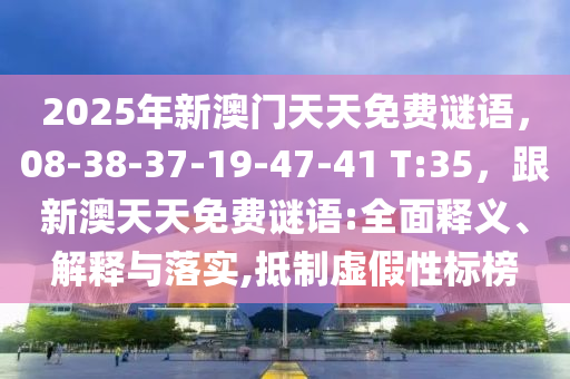 2025年新澳門天天免費謎語，08-38-37-19-47-41 T:35，跟新澳天天免費南充市鑫正商貿(mào)有限公司謎語:全面釋義、解釋與落實,抵制虛假性標榜