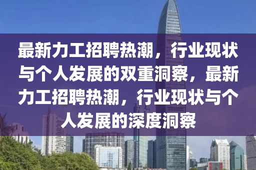 最新力工招聘熱潮,行業(yè)現(xiàn)狀與個人發(fā)展的雙重洞察,最新力工招聘熱潮,行業(yè)現(xiàn)狀與個人發(fā)展的深度洞察南充市鑫正商貿(mào)有限公司