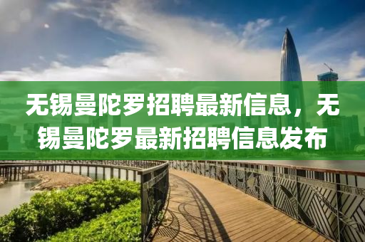 無錫曼陀羅招聘最新信息,無錫曼陀羅最新招聘信息發(fā)南充市鑫正商貿(mào)有限公司布