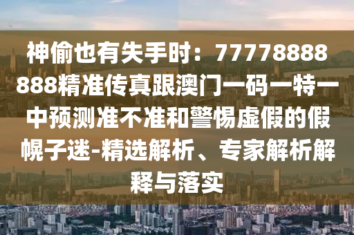 神偷也有失手時：77778888888精準傳真跟澳門一碼一特一中預測準不準和警惕虛假的假幌子迷-精選解析、專家解析解釋與落實南充市鑫正商貿(mào)有限公司
