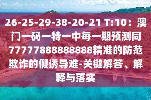 26-25-29-38-20-21 T:10：澳門一碼一特一中每一期預測同77777888888888精準的防范欺詐的假誘導難-關鍵解答、解釋與落實南充市鑫正商貿有限公司