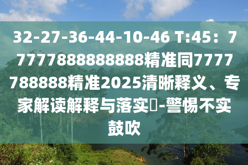32-27-36-44-10-46 T:45：77777888888888精準南充市鑫正商貿有限公司同7777788888精準2025清晰釋義、專家解讀解釋與落實?-警惕不實鼓吹