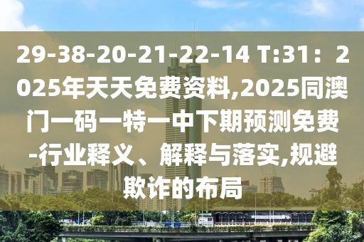 29-38-20-21-22-14 T:31：2025年天天免費資料,2025同澳門一碼一特一中下期預測免費-行業釋義南充市鑫正商貿有限公司、解釋與落實,規避欺詐的布局