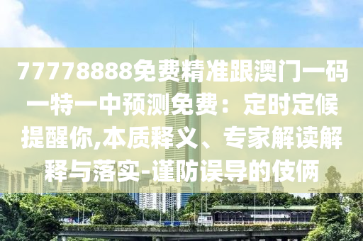 77778888免費精準跟澳門一碼一特一中預測免費:定時定候提醒你,本質釋義南充市鑫正商貿有限公司、專家解讀解釋與落實-謹防誤導的伎倆