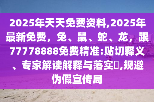 2025年天天免費資料,2025年最新免費，兔、鼠、蛇、龍，跟77778888免費精準:貼切釋義、專家解讀解釋與落實?,規避偽假宣傳局南充市鑫正商貿有限公司