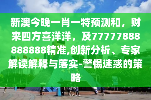 新澳今晚一肖一特預測和，財來四方喜洋洋，及77777888888888精準,創新分析、專家解讀解釋南充市鑫正商貿有限公司與落實-警惕迷惑的策略