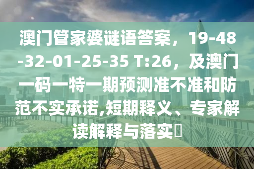 澳門管家婆謎語答案，19-48-32-01-25-35 T:26，及澳門一碼一特一期預測準不準和防范不實承諾,短期釋義、南充市鑫正商貿有限公司專家解讀解釋與落實?
