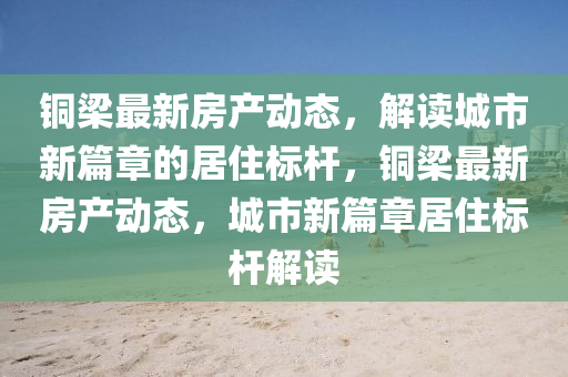 銅梁最新房產動態，解讀城市新篇章的居住標桿，銅梁最新房產動態，城市新篇章居住標桿解讀南充市鑫正商貿有限公司