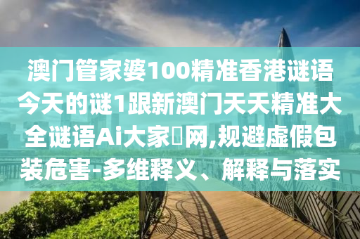 澳門管家婆100精準香港謎語今天的謎1跟新澳門天天精準大全謎語Ai大家發網,規避虛假包裝危害-多維釋義、解釋與落實南充市鑫正商貿有限公司
