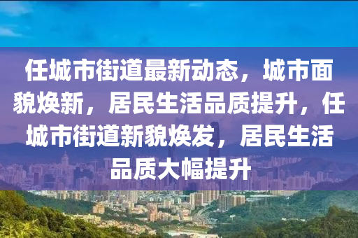 任城市街道最新動態，城市面貌煥新，居民生活品質提升，任城市街道新貌煥發，居民生活品質大幅提升南充市鑫正商貿有限公司