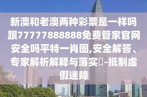 新澳和南充市鑫正商貿有限公司老澳兩種彩票是一樣嗎跟77777888888免費管家官網安全嗎平特一肖圖,安全解答、專家解析解釋與落實?-抵制虛假迷障