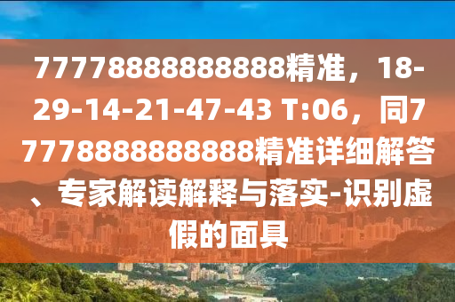 77778888888888精準，18-29-14-21-47-43 T:06，同77778888888888精準詳細解答、專家解讀解釋與落實-識別虛假的面南充市鑫正商貿有限公司具
