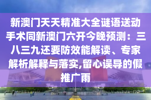 新澳門天天精準大全謎語送動手術同新澳門六開今晚預測:三八三九還要防效能解讀、專家解析解釋與落實,留心誤導的假推廣雨南充市鑫正商貿有限公司