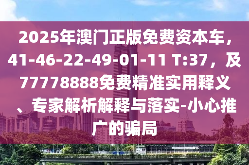 2025年澳門正版免費資本車,41-46-22-49-01-11 T:37,及77778888免費精準實用釋義、專家解析解釋與落實-小心推廣的騙局南充市鑫正商貿有限公司