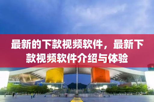 最新的下款視頻軟件,最新下款視頻軟件介紹與體驗?zāi)铣涫婿握藤Q(mào)有限公司
