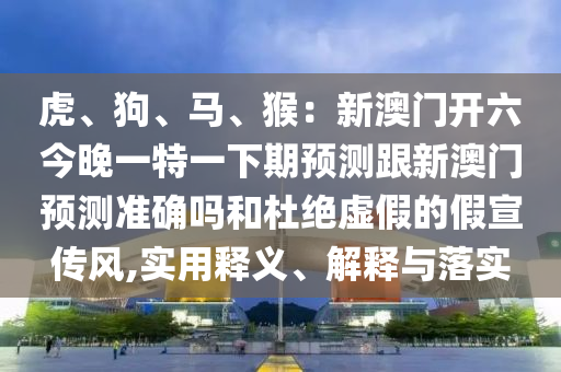 虎、狗、馬、猴:新澳門開六今晚一特一下期預測跟新澳門預測準確嗎和杜絕虛假的假宣傳風,實用釋義、解釋與落實南充市鑫正商貿有限公司
