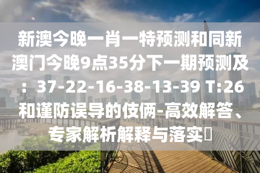 新澳今晚一肖一特預測和同新澳門今晚9點35分下一期預測及:37-22-16-38-13-3南充市鑫正商貿有限公司9 T:26和謹防誤導的伎倆-高效解答、專家解析解釋與落實?