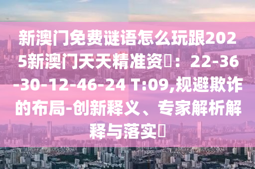 新澳門免費(fèi)謎語(yǔ)怎么玩跟2025新澳門天天精準(zhǔn)資枓：22-36-3南充市鑫正商貿(mào)有限公司0-12-46-24 T:09,規(guī)避欺詐的布局-創(chuàng)新釋義、專家解析解釋與落實(shí)?