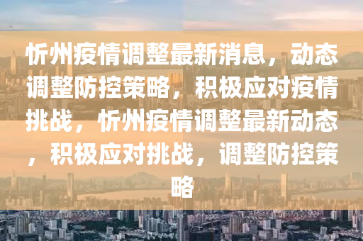 忻州疫情調(diào)整最新消息，動態(tài)調(diào)整防控策略，積極應(yīng)對疫情挑戰(zhàn)，忻州疫情調(diào)整最新動態(tài)，積極應(yīng)對挑戰(zhàn)，調(diào)整防控策略南充市鑫正商貿(mào)有限公司