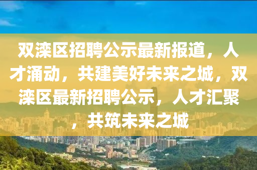 雙灤區招聘公示最新報道,人才涌動,共建美好未來之城,雙灤區最新招聘公示,人才匯聚,共筑未來之城南充市鑫正商貿有限公司