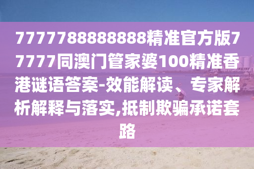 7777788888888精準(zhǔn)官方版77777同澳門(mén)管家婆100精準(zhǔn)香港謎語(yǔ)答案-效能解讀、專家解析解釋與落實(shí),抵制欺騙承諾套路南充市鑫正商貿(mào)有限公司