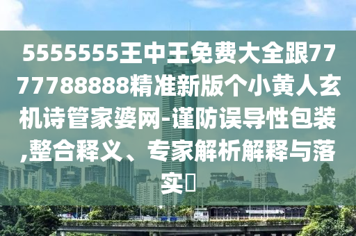 5555555王中王免費(fèi)大全跟7777788888精準(zhǔn)新版?zhèn)€小黃人玄機(jī)詩管家婆網(wǎng)-謹(jǐn)防誤導(dǎo)性包裝,整合釋義、專家解南充市鑫正商貿(mào)有限公司析解釋與落實(shí)?