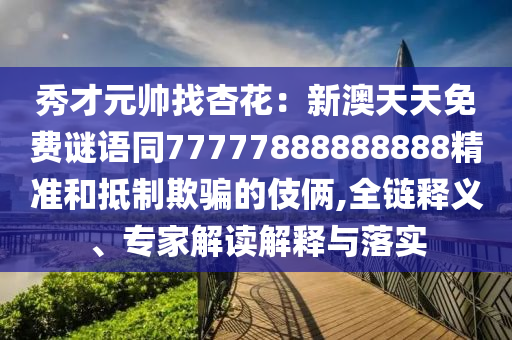 秀才元帥找杏花：新澳天天免費(fèi)謎語同77777888888888精準(zhǔn)和抵制欺騙的伎倆,全鏈釋義、南充市鑫正商貿(mào)有限公司專家解讀解釋與落實(shí)