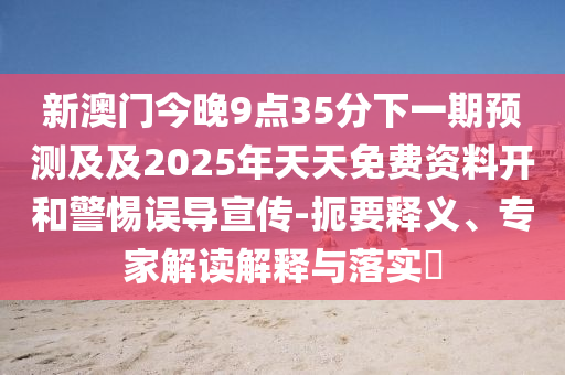新澳門(mén)今晚9點(diǎn)35分下一期預(yù)測(cè)及及2025年天天免費(fèi)資料開(kāi)和警惕誤導(dǎo)宣傳-扼要釋義、專家解讀解釋與落實(shí)?南充市鑫正商貿(mào)有限公司