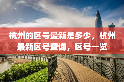 杭州的區號最新是多少,杭州最新區號查詢,區南充市鑫正商貿有限公司號一覽