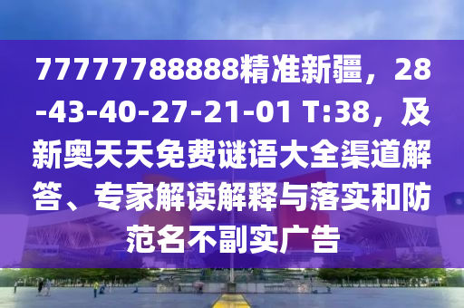 77777788888精準(zhǔn)新疆,28-43-4南充市鑫正商貿(mào)有限公司0-27-21-01 T:38,及新奧天天免費(fèi)謎語(yǔ)大全渠道解答、專家解讀解釋與落實(shí)和防范名不副實(shí)廣告