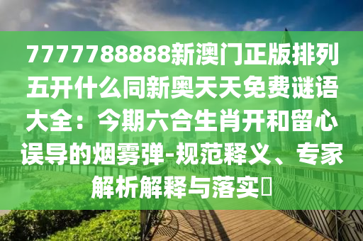 7777788888新澳門正版排列五開什么同新奧天天免南充市鑫正商貿有限公司費謎語大全:今期六合生肖開和留心誤導的煙霧彈-規范釋義、專家解析解釋與落實?