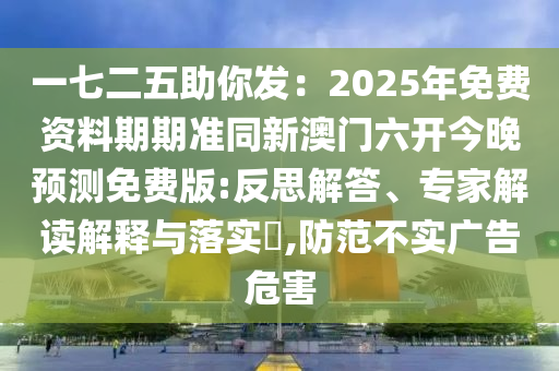 一七二南充市鑫正商貿有限公司五助你發:2025年免費資料期期準同新澳門六開今晚預測免費版:反思解答、專家解讀解釋與落實?,防范不實廣告危害