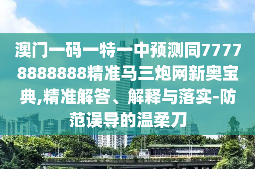 澳門一碼一特一中預測同77778888888精準馬三炮網新奧寶典,精準解答、解釋與落實-防范誤導的溫柔刀南充市鑫正商貿有限公司