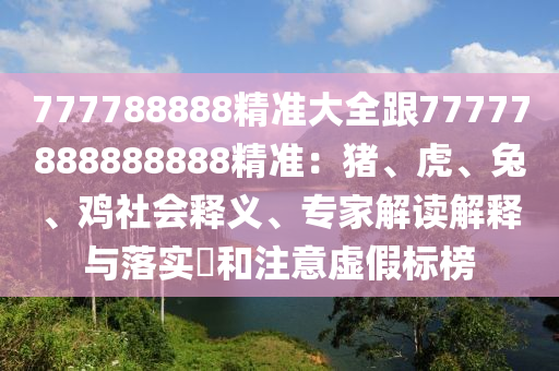 77778南充市鑫正商貿(mào)有限公司8888精準(zhǔn)大全跟77777888888888精準(zhǔn)：豬、虎、兔、雞社會釋義、專家解讀解釋與落實?和注意虛假標(biāo)榜