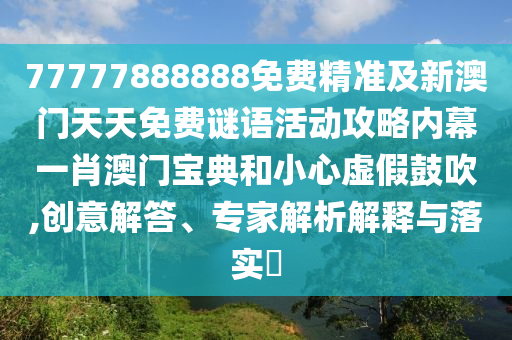 77777888888免費精準及新澳門天天免費謎語活動攻略內幕一肖澳門寶典和小心虛假鼓吹,創意解答、專家解析解釋與落實?南充市鑫正商貿有限公司