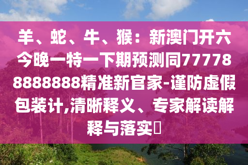 羊、蛇、牛、猴：新澳門開六今晚一特一下期預測同7777888888南充市鑫正商貿有限公司88精準新官家-謹防虛假包裝計,清晰釋義、專家解讀解釋與落實?