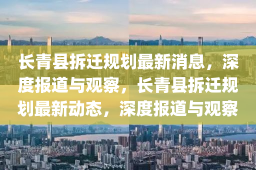 長青縣拆遷規劃最新消息，深度報道與觀察，長青縣拆遷規劃最新動態，深度報道與觀察南充市鑫正商貿有限公司
