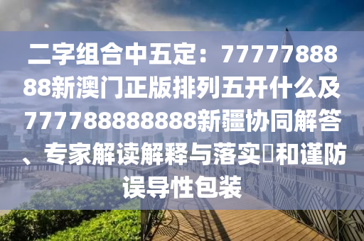 二字組合中五定:7777788888新澳門正版排列五開什么及777788888888新疆協同解答、專家解讀解南充市鑫正商貿有限公司釋與落實?和謹防誤導性包裝